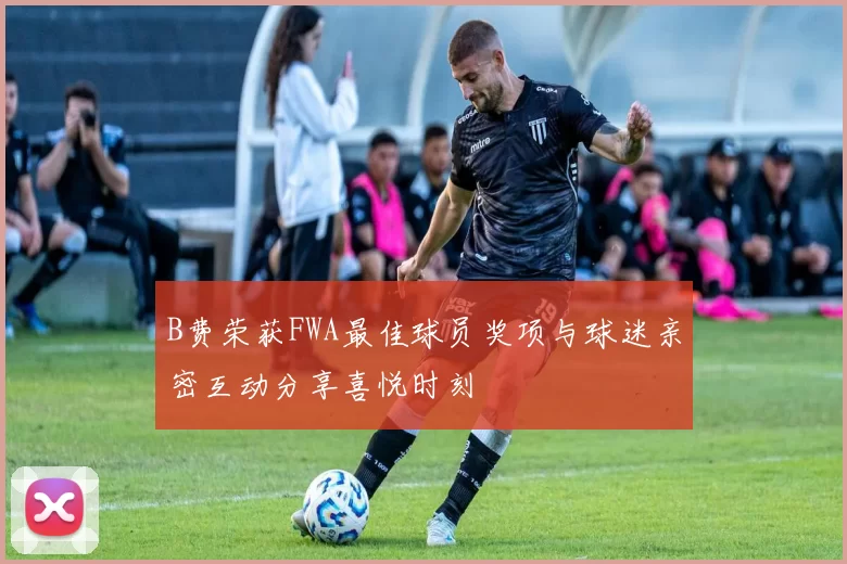 B费荣获FWA最佳球员奖项与球迷亲密互动分享喜悦时刻