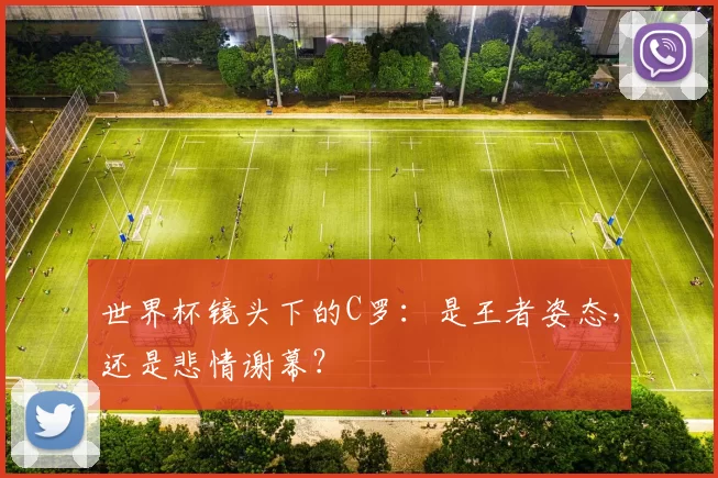 世界杯镜头下的C罗:是王者姿态,还是悲情谢幕?