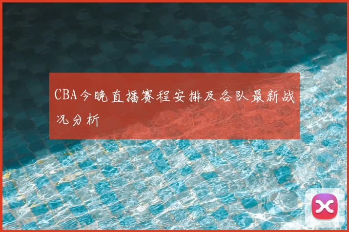 CBA今晚直播赛程安排及各队最新战况分析