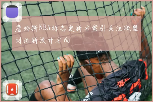 詹姆斯NBA标志更新方案引关注联盟讨论新设计方向