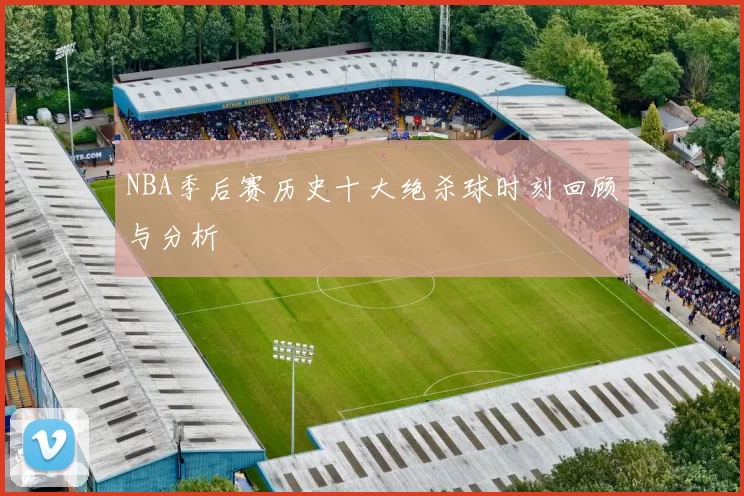 NBA季后赛历史十大绝杀球时刻回顾与分析