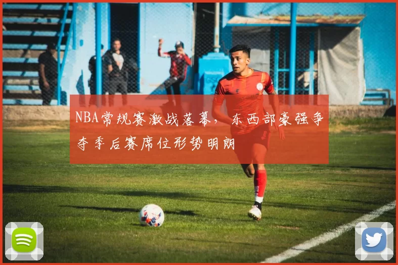 NBA常规赛激战落幕，东西部豪强争夺季后赛席位形势明朗