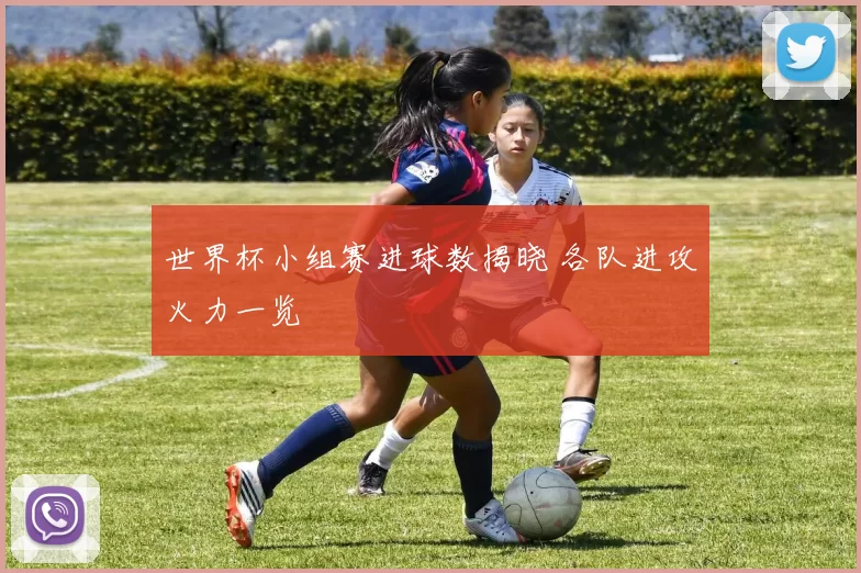 世界杯小组赛进球数揭晓 各队进攻火力一览