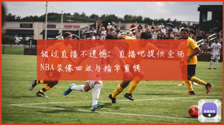 错过直播不遗憾:直播吧提供全场NBA录像回放与精华剪辑