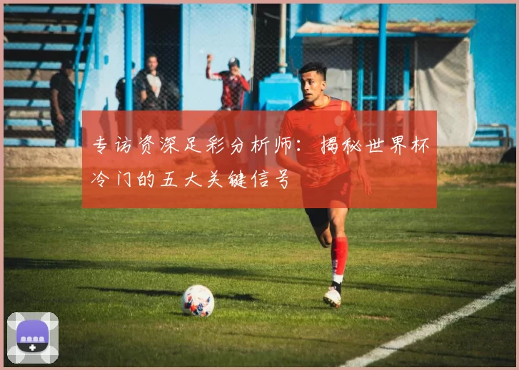 专访资深足彩分析师：揭秘世界杯冷门的五大关键信号
