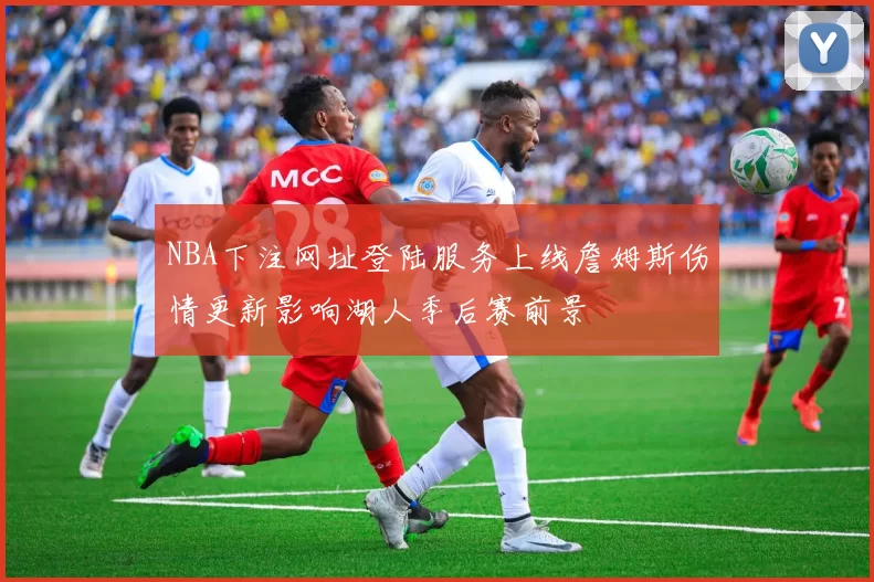 NBA下注网址登陆服务上线詹姆斯伤情更新影响湖人季后赛前景