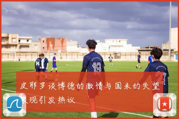 皮耶罗谈博德的激情与国米的失望表现引发热议