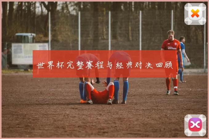 世界杯完整赛程与经典对决回顾