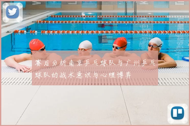 赛后分析南京乒乓球队与广州乒乓球队的战术意识与心理博弈